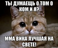 Ты думаещь о том о ком и я? Мма вика лучшая на свете!