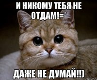 И никому тебя не отдам!=* Даже не думай!!)