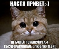 настя привет:-) не болей пожалуйста:-( выздоравливай:-( люблю тебя!