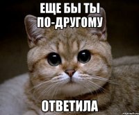 еще бы ты по-другому ответила