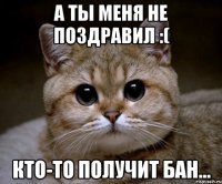 А ты меня не поздравил :( Кто-то получит бан...