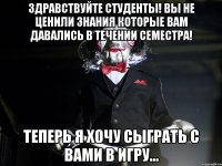 Здравствуйте студенты! Вы не ценили знания которые вам давались в течении семестра! Теперь я хочу сыграть с вами в игру...