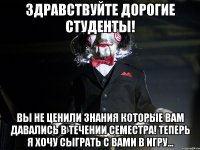 Здравствуйте дорогие студенты! Вы не ценили знания которые вам давались в течении семестра! Теперь я хочу сыграть с вами в игру...