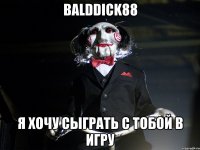 BaldDick88 Я хочу сыграть с тобой в игру