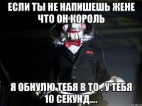 Если ты не напишешь жене что он король Я обнулю тебя в ТО . У тебя 10 секунд....