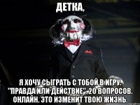 Детка, Я хочу сыграть с тобой в игру. "Правда или действие". 20 вопросов. Онлайн. Это изменит твою жизнь.