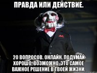 Правда или действие. 20 вопросов. Онлайн. Подумай хорошо, возможно, это самое важное решение в твоей жизни.