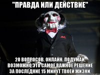 "Правда или действие" 20 вопросов. Онлайн. Подумай, возможно это самое важное решение за последние 15 минут твоей жизни.