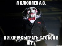 Я слюняев а.с. и я хочу сыграть с тобой в игру