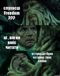 слухаєш Freedom ??? ні , він не вміє читати от сука,це було останнє твоє слово