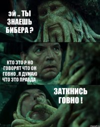 эй .. ТЫ ЗНАЕШЬ БИБЕРА ? КТО ЭТО ? НО ГОВОРЯТ ЧТО ОН ГОВНО , Я ДУМАЮ ЧТО ЭТО ПРАВДА . ЗАТКНИСЬ ГОВНО !