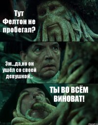 Тут Фелтон не пробегал? Эм...да,но он ушёл со своей девушкой... ТЫ ВО ВСЁМ ВИНОВАТ!