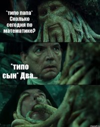 *типо папа* Сколько сегодня по математике? *типо сын* Два... 