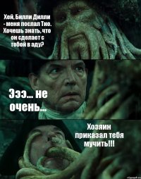 Хей, Билли Дилли - меня послал Тио. Хочешь знать, что он сделает с тобой в аду? Эээ... не очень... Хозяин приказал тебя мучить!!!