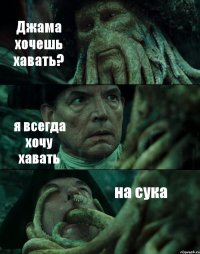 Джама хочешь хавать? я всегда хочу хавать на сука