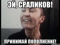 ЭЙ, СРАЛИКОВ! ПРИНИМАЙ ПОПОЛНЕНИЕ!