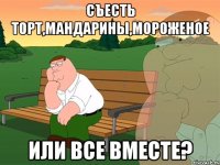 Съесть торт,мандарины,мороженое Или все вместе?