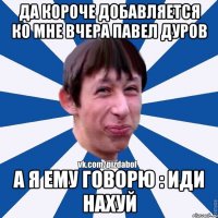 Да короче добавляется ко мне вчера Павел Дуров А я ему говорю : Иди нахуй