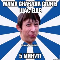 Мама сказала спать щас еще 5 минут!