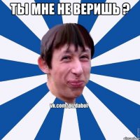 Ты мне не веришь ? 