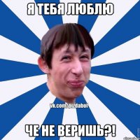 Я тебя люблю Че не веришь?!