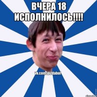 ВЧЕРА 18 ИСПОЛНИЛОСЬ!!!! 