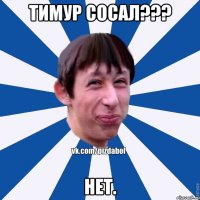 Тимур сосал??? Нет.