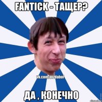 Fantick - тащер? Да , конечно