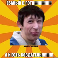 Ёбаный В РОТ!!!!!!!!!!!!!!!!! Я И ЕСТЬ СОЗДАТЕЛЬ!!!!!!!!!!