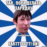 ТАК.. ПОРА ДЕЛАТЬ ЗАРЯДКУ FARTTTTTTT! ОЙ!