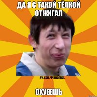 да я с такой тёлкой отжигал охуеешь