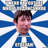 У меня на youtube много подписчиков Отвечаю