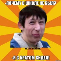 -Почему в школе не был? -Я с Братом сидел!