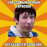 У нас самый точный гороскоп Все сбудется, серьезно!