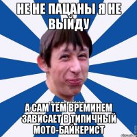 не не пацаны я не выйду а сам тем времинем зависает в Типичный Мото-Байкерист