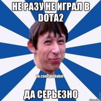 Не разу не играл в Dota2 Да серьезно