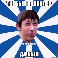 ты был в школе? да был