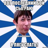 Вот последний бой сыграю Я лягу спать!