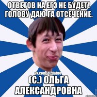 Ответов на егэ не будет! Голову даю га отсечение. (С.) Ольга Александровна