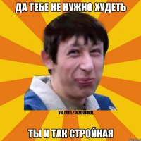 ДА ТЕБЕ НЕ НУЖНО ХУДЕТЬ ТЫ И ТАК СТРОЙНАЯ