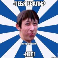 -Тебя ебали? -Нет!