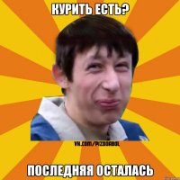 Курить есть? последняя осталась