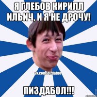 Я Глебов Кирилл Ильич, и я не дрочу! Пиздабол!!!