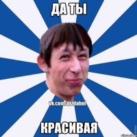 ДА ТЫ КРАСИВАЯ