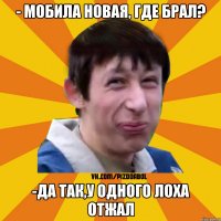 - Мобила новая, где брал? -Да так,у одного лоха отжал