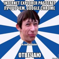 internet explorer работает лучше чем, google chrome отвечаю