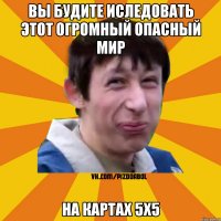 вы будите иследовать этот огромный опасный мир на картах 5x5