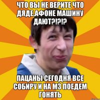 что вы не верите что дяде.Афоне машину дают?!?!? Пацаны сегодня все собиру и на М3 поедем гонять