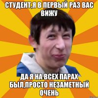 студент,я в первый раз вас вижу да я на всех парах был,просто незаметный очень