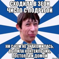 СХОДИЛА В ЗЕОН ЧИСТО С ПОДРУГОЙ НИ С КЕМ НЕ ЗНАКОМИЛАСЬ, ВЫПИЛА КОКТЕЙЛЬЧИК, ПОСТОЯЛА И ДОМОЙ